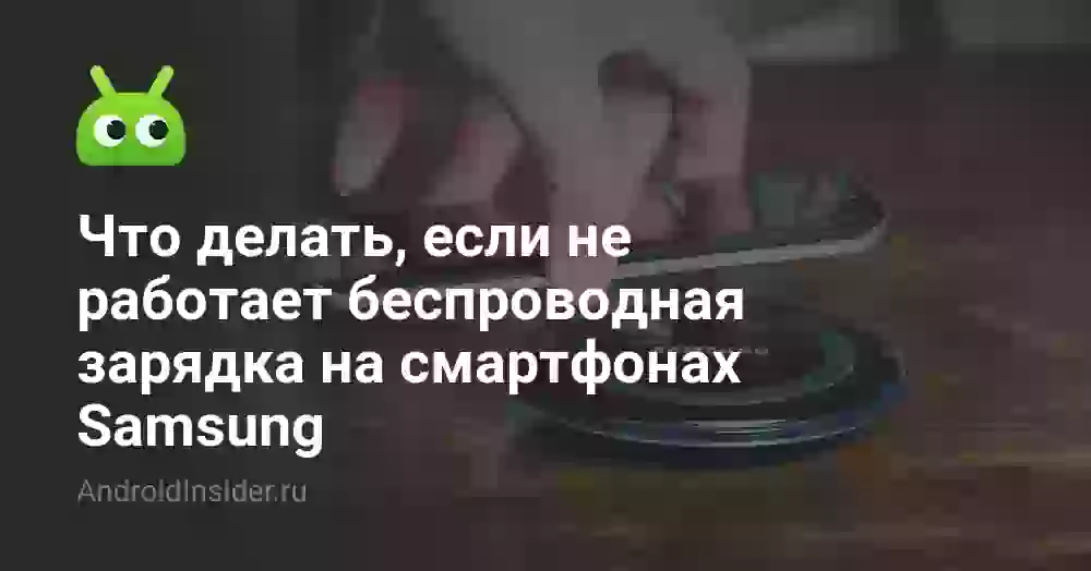 Что делать, если не работает беспроводная зарядка на смартфонах Samsung