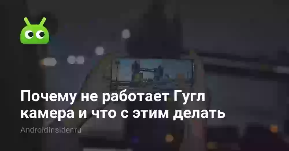 Почему не работает Гугл камера и что с этим делать