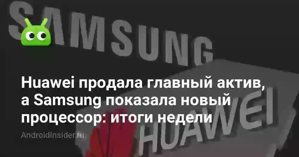 Huawei продала главный актив, а Samsung показала новый процессор: итоги недели