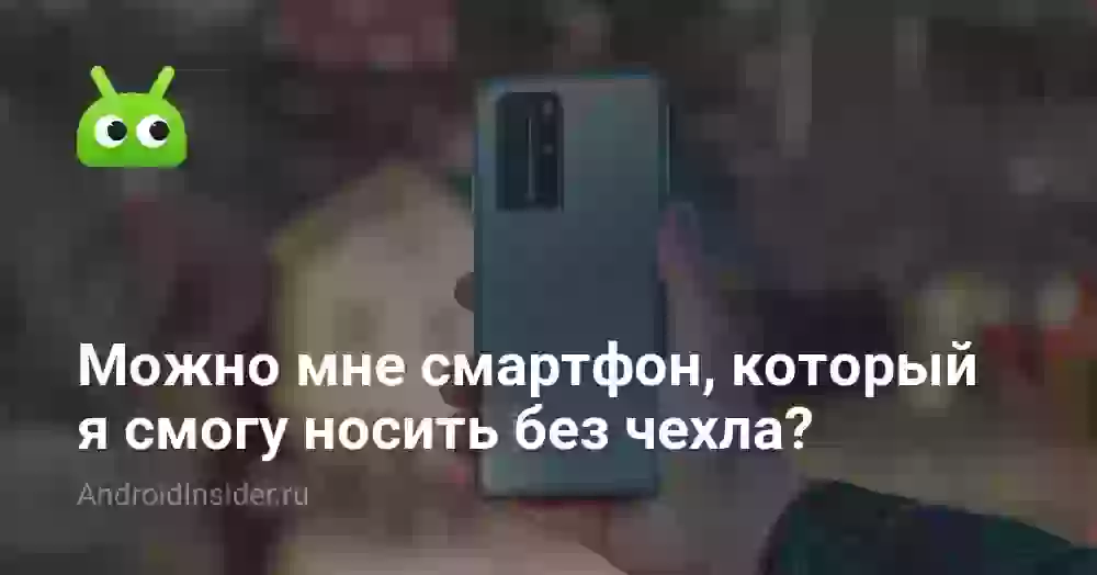 Можно мне смартфон, который я смогу носить без чехла?