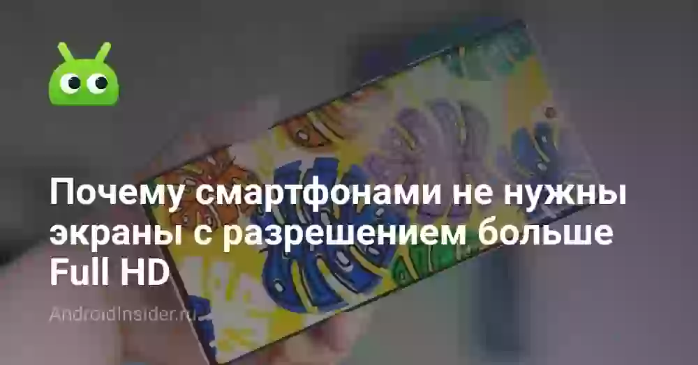 Почему смартфонами не нужны экраны с разрешением больше Full HD