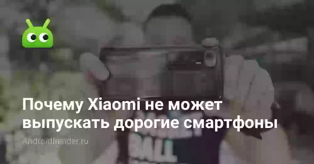 Почему Xiaomi не может выпускать дорогие смартфоны