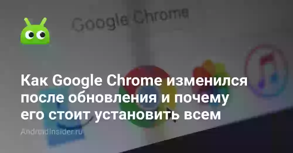 Как Google Chrome изменился после обновления и почему его стоит установить всем