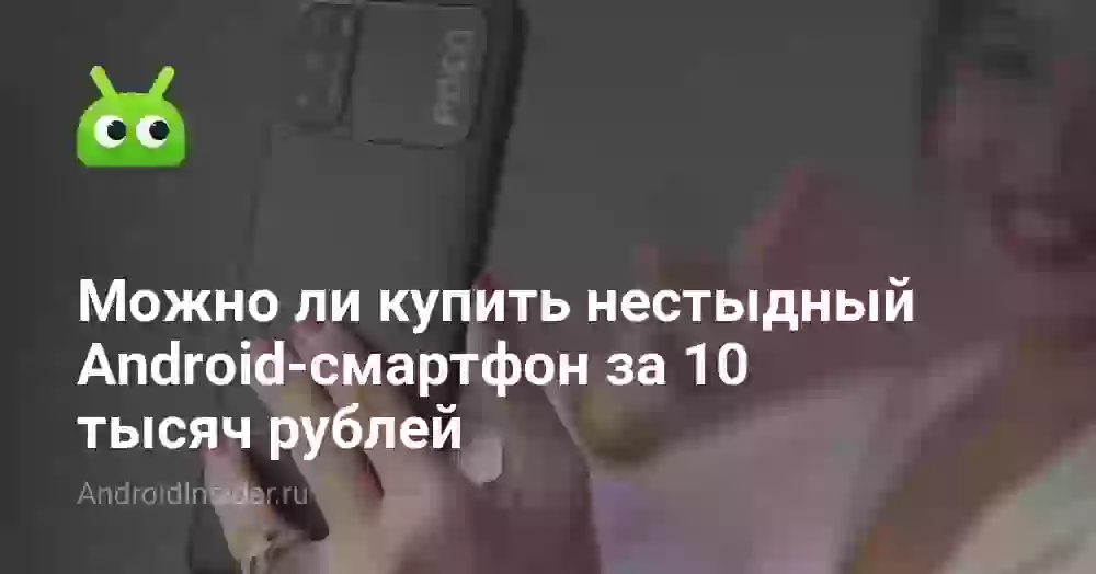 Можно ли купить нестыдный Android-смартфон за 10 тысяч рублей