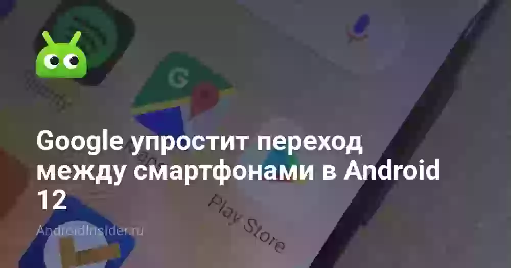 Google упростит переход между смартфонами в Android 12