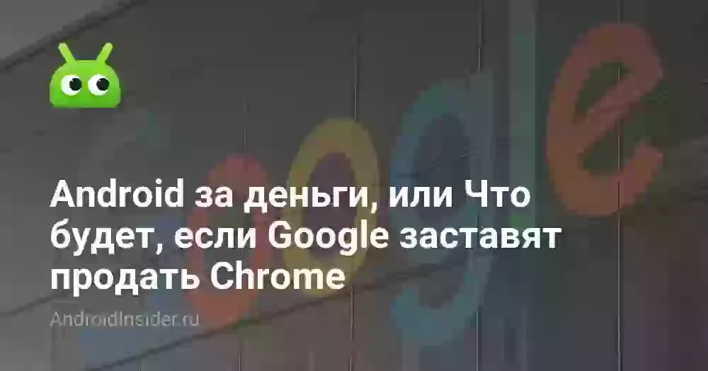 Android за деньги, или Что будет, если Google заставят продать Chrome