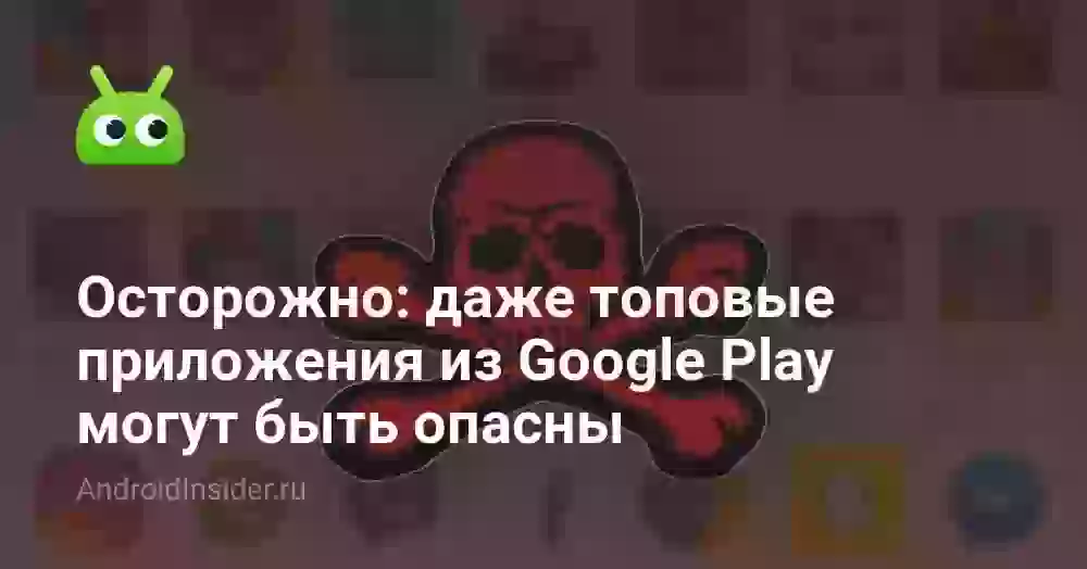 Осторожно: даже топовые приложения из Google Play могут быть опасны