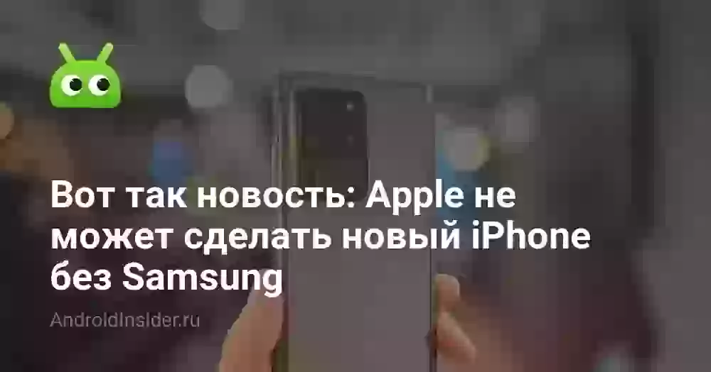 Вот так новость: Apple не может сделать новый iPhone без Samsung