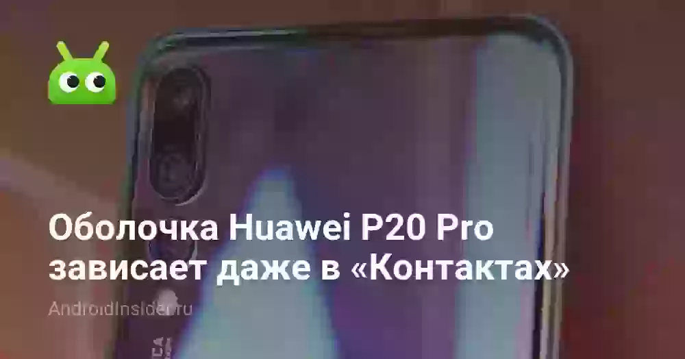 Оболочка Huawei P20 Pro зависает даже в «Контактах»