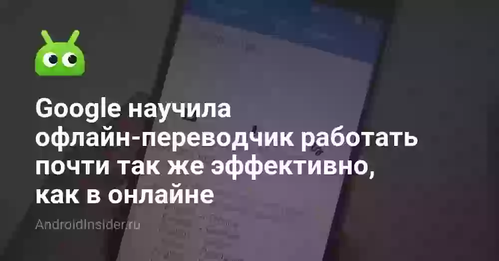 Google научила офлайн-переводчик работать почти так же эффективно, как в онлайне