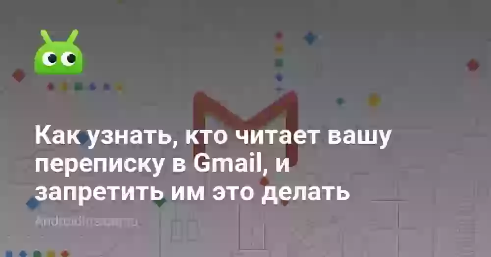 Как узнать, кто читает вашу переписку в Gmail, и запретить им это делать