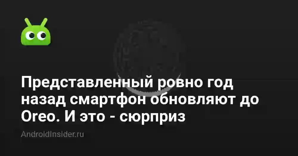 Представленный ровно год назад смартфон обновляют до Oreo. И это — сюрприз