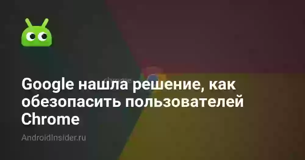 Google нашла решение, как обезопасить пользователей Chrome