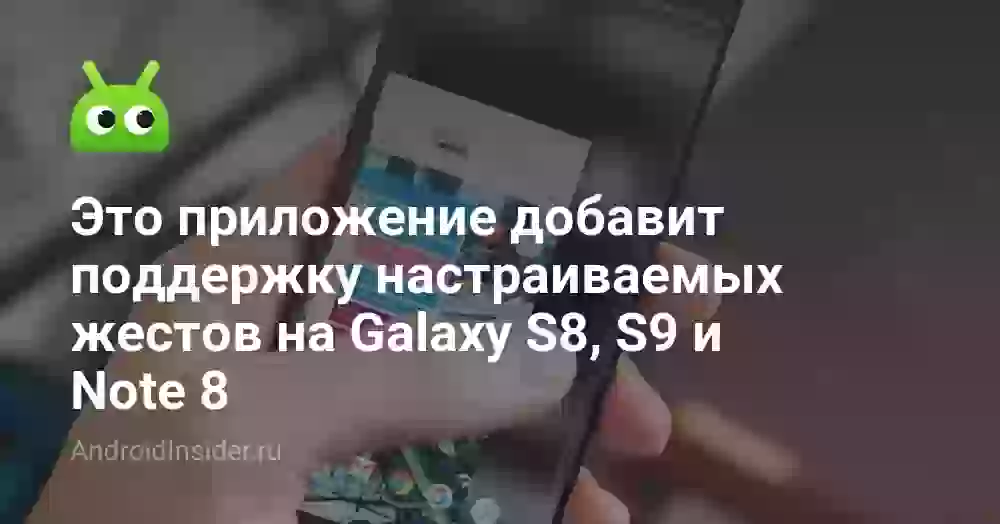 Это приложение добавит поддержку настраиваемых жестов на Galaxy S8, S9 и Note 8