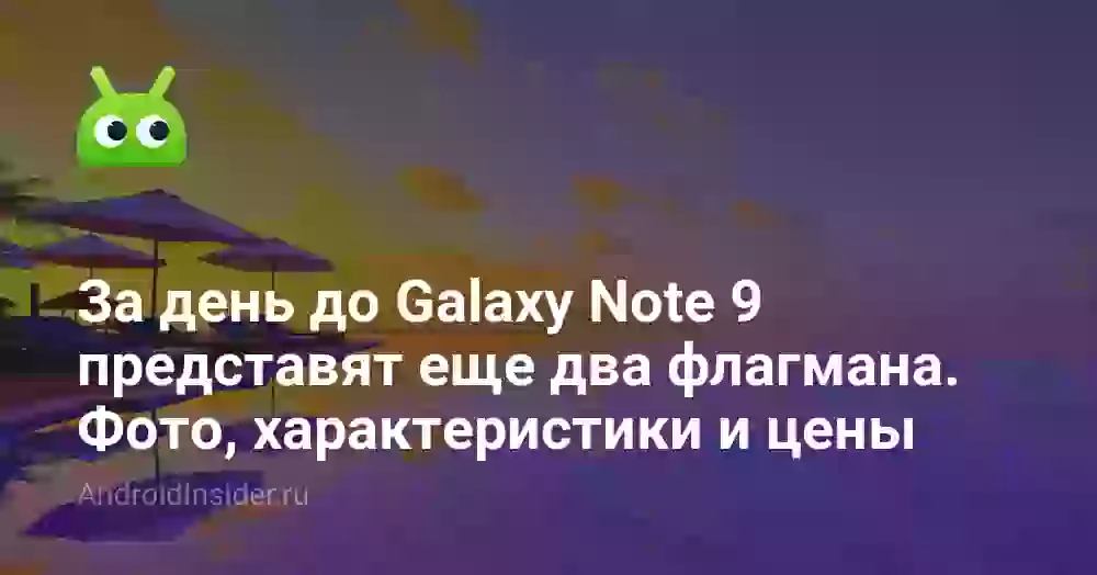 За день до Galaxy Note 9 представят еще два флагмана. Фото, характеристики и цены