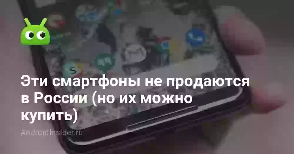 Эти смартфоны не продаются в России (но их можно купить)