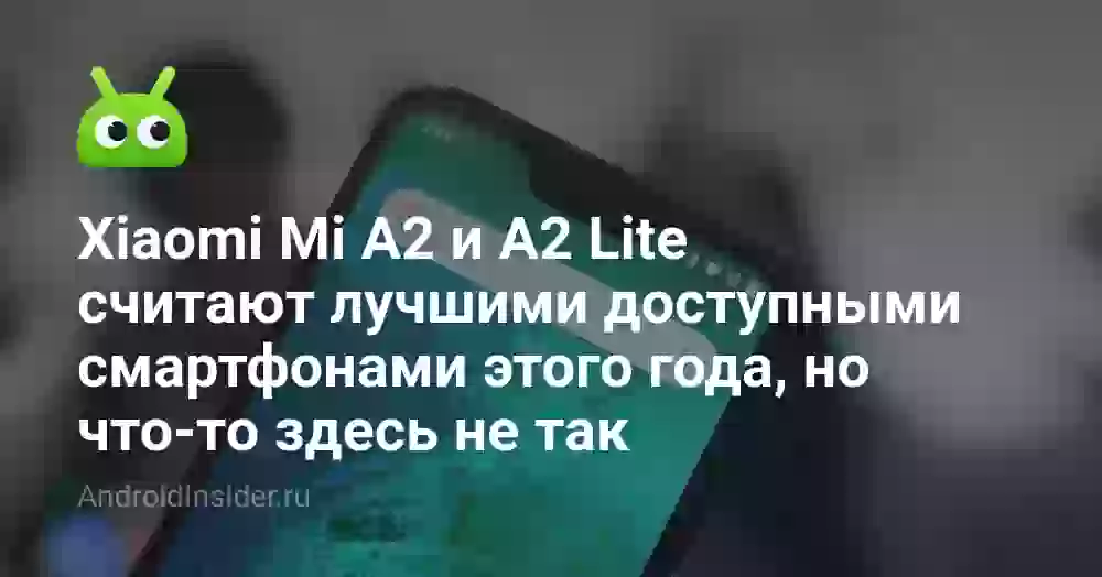 Xiaomi Mi A2 и A2 Lite считают лучшими доступными смартфонами этого года, но что-то здесь не так