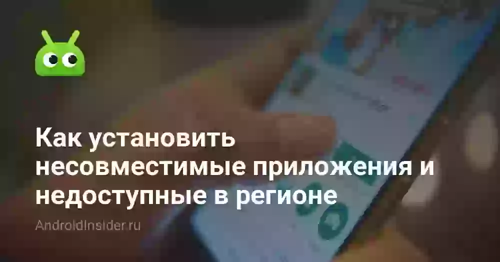 Как установить несовместимые приложения и недоступные в регионе