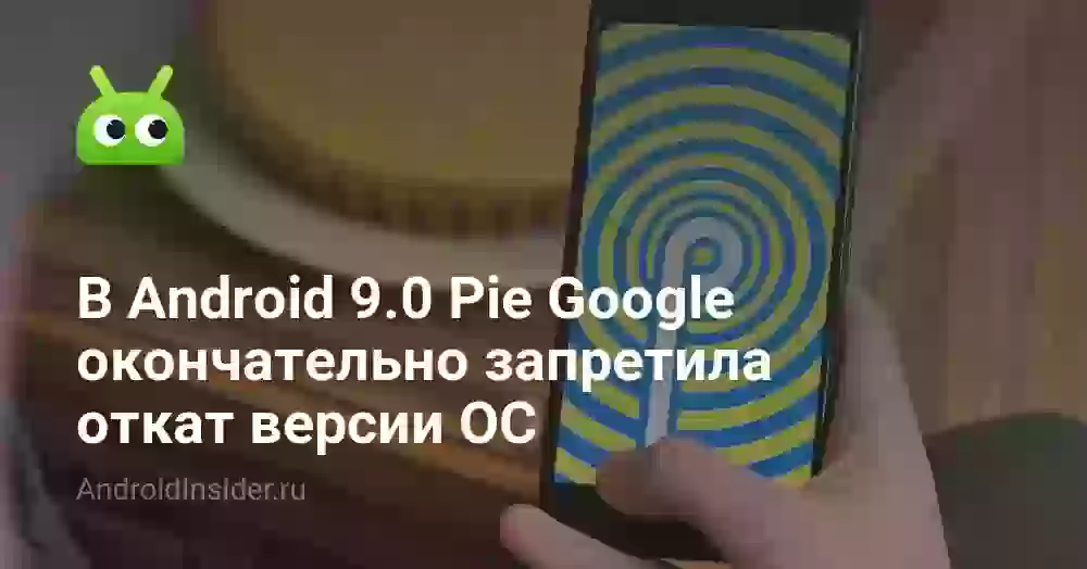 В Android 9.0 Pie Google окончательно запретила откат версии ОС
