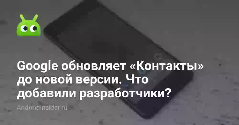 Google обновляет «Контакты» до новой версии. Что добавили разработчики?