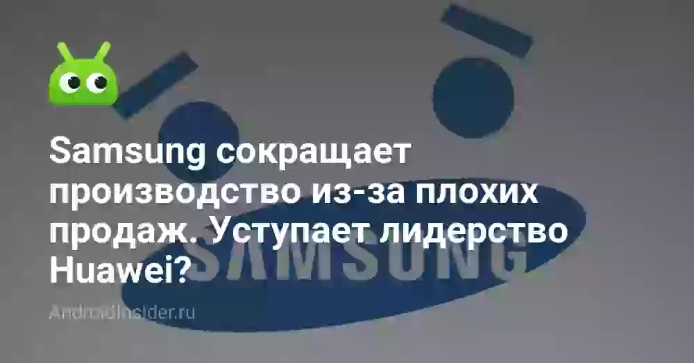 Samsung сокращает производство из-за плохих продаж. Уступает лидерство Huawei?