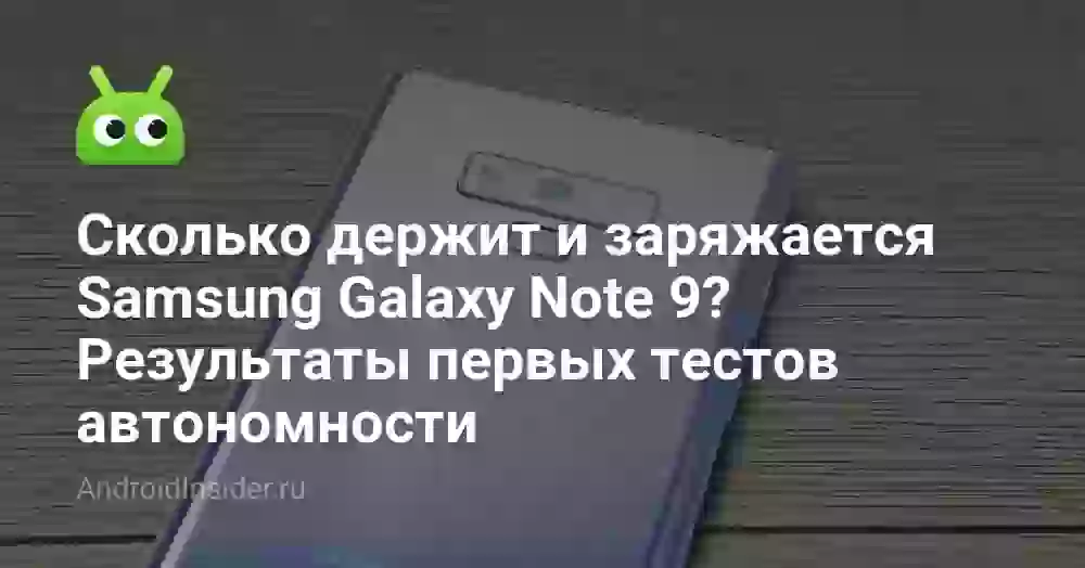 Сколько держит и заряжается Samsung Galaxy Note 9? Результаты первых тестов автономности