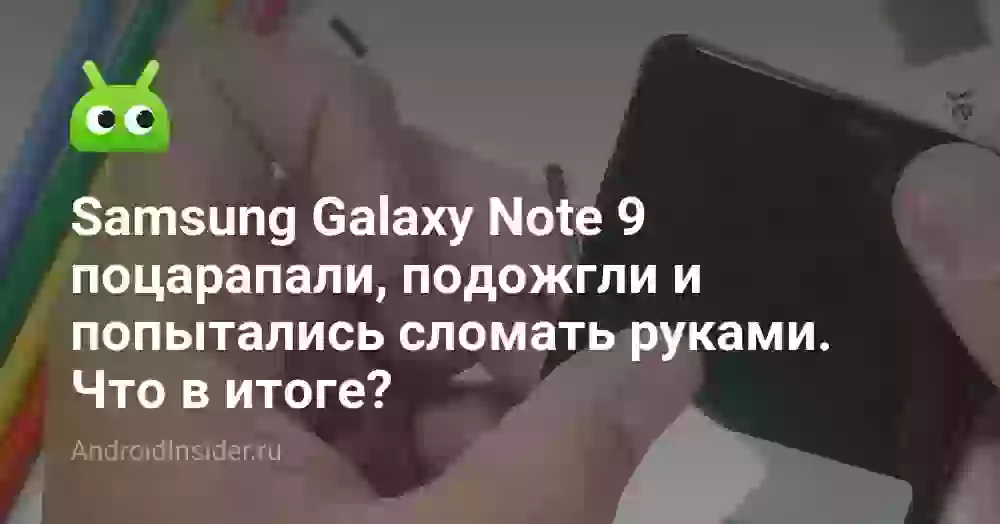 Samsung Galaxy Note 9 поцарапали, подожгли и попытались сломать руками. Что в итоге?