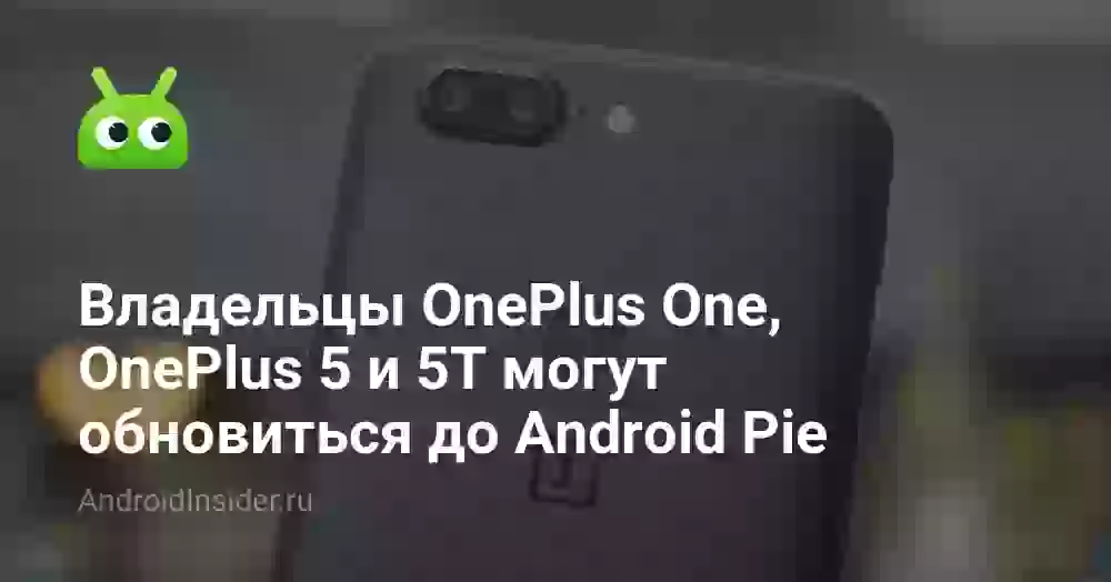 Владельцы OnePlus One, OnePlus 5 и 5T могут обновиться до Android Pie