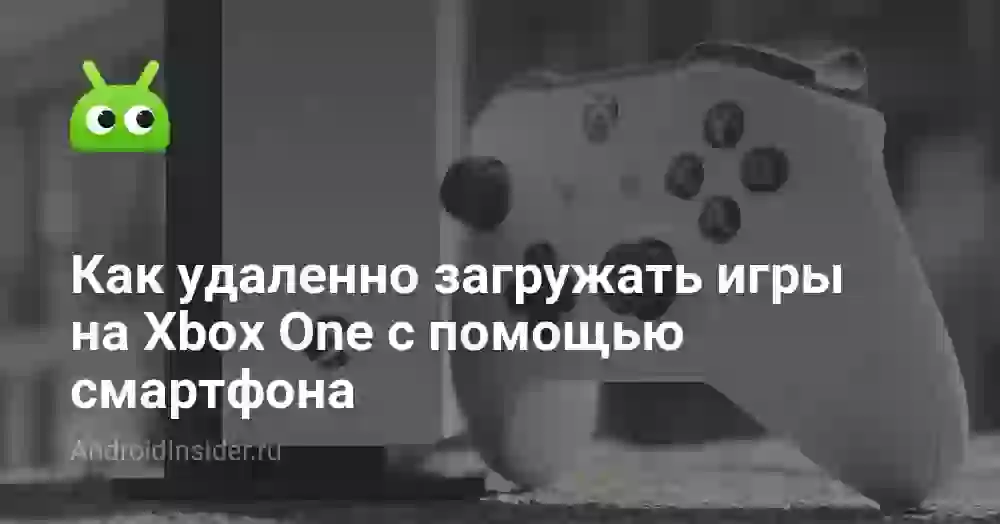 Как удаленно загружать игры на Xbox One с помощью смартфона