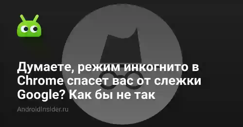 Думаете, режим инкогнито в Chrome спасет вас от слежки Google? Как бы не так