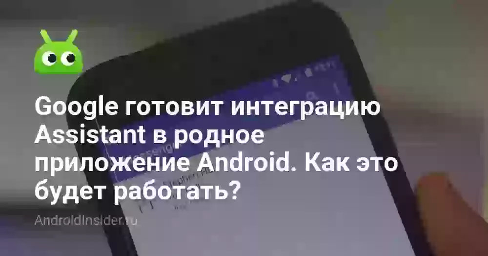 Google готовит интеграцию Assistant в родное приложение Android. Как это будет работать?