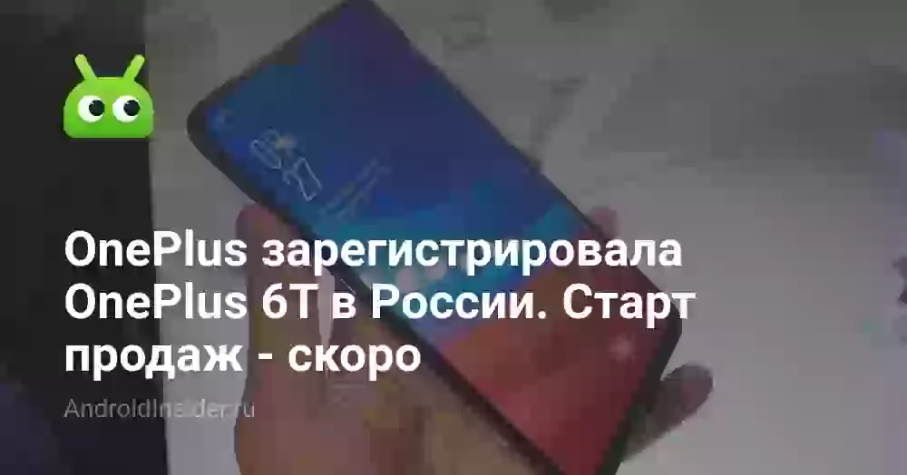 OnePlus зарегистрировала OnePlus 6T в России. Старт продаж — скоро