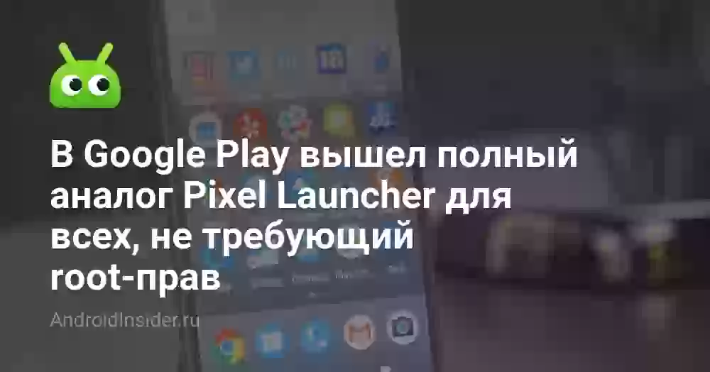 В Google Play вышел полный аналог Pixel Launcher для всех, не требующий root-прав