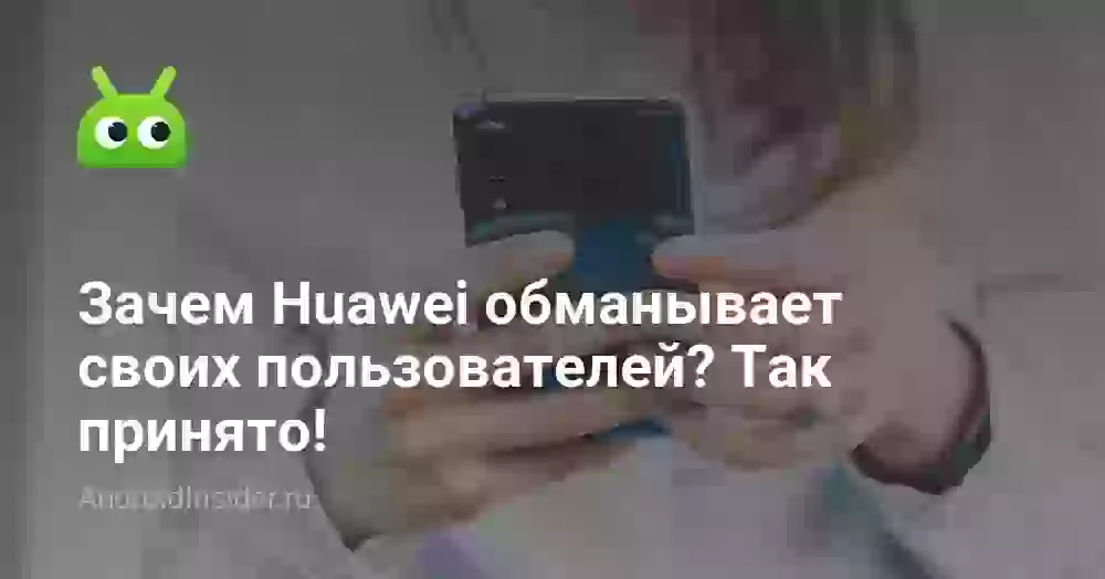 Зачем Huawei обманывает своих пользователей? Так принято!