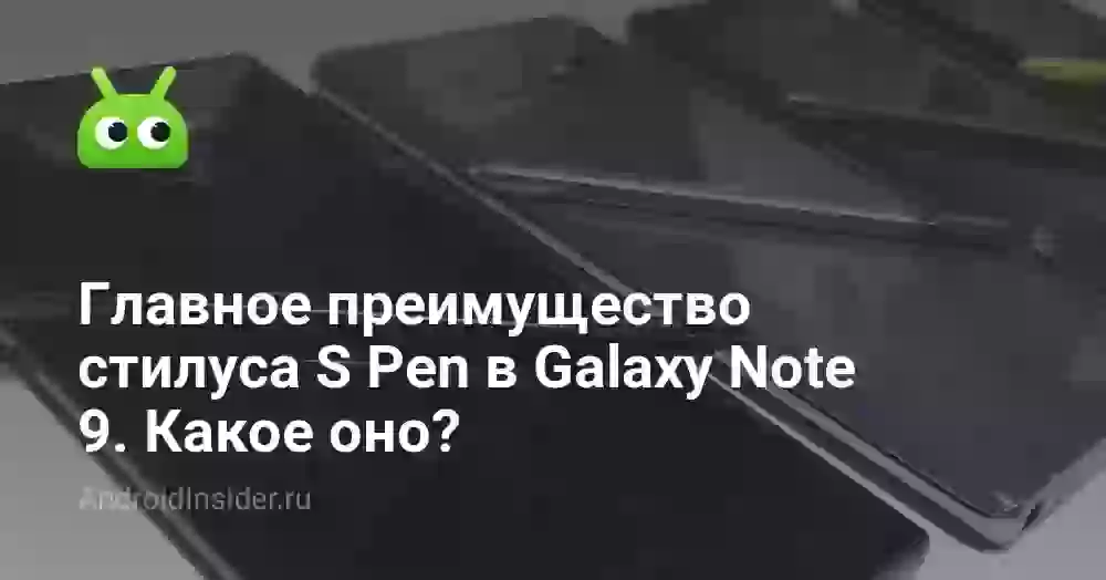 Главное преимущество стилуса S Pen в Galaxy Note 9. Какое оно?