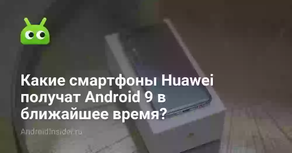 Какие смартфоны Huawei получат Android 9 в ближайшее время?