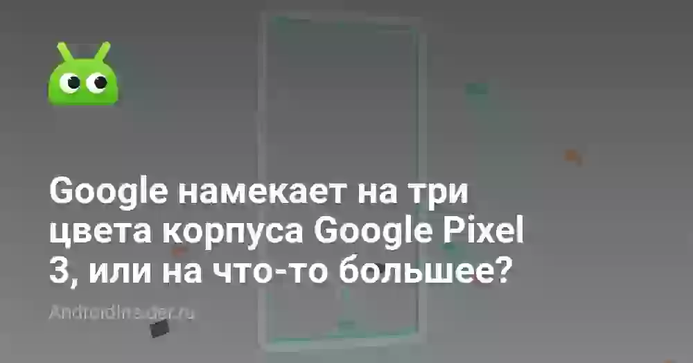 Google намекает на три цвета корпуса Google Pixel 3, или на что-то большее?