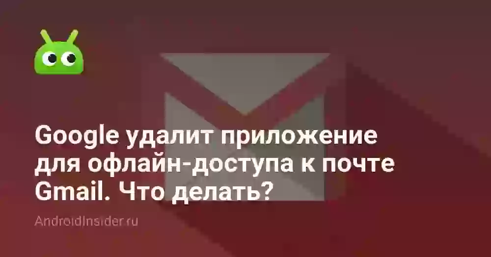 Google удалит приложение для офлайн-доступа к почте Gmail. Что делать?