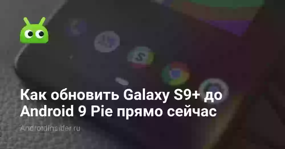 Как обновить Galaxy S9+ до Android 9 Pie прямо сейчас