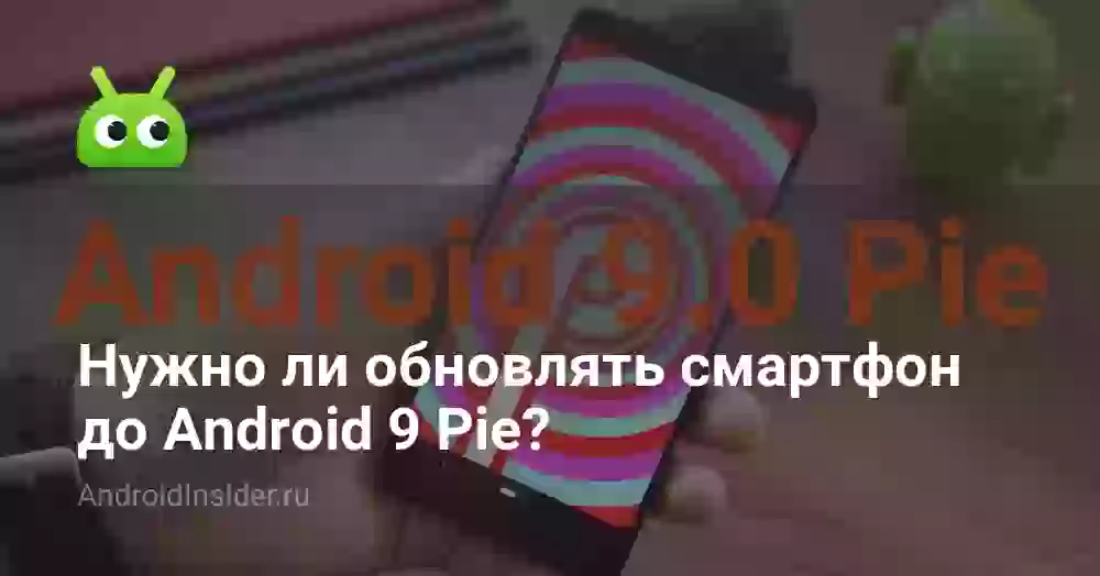 Нужно ли обновлять смартфон до Android 9 Pie?