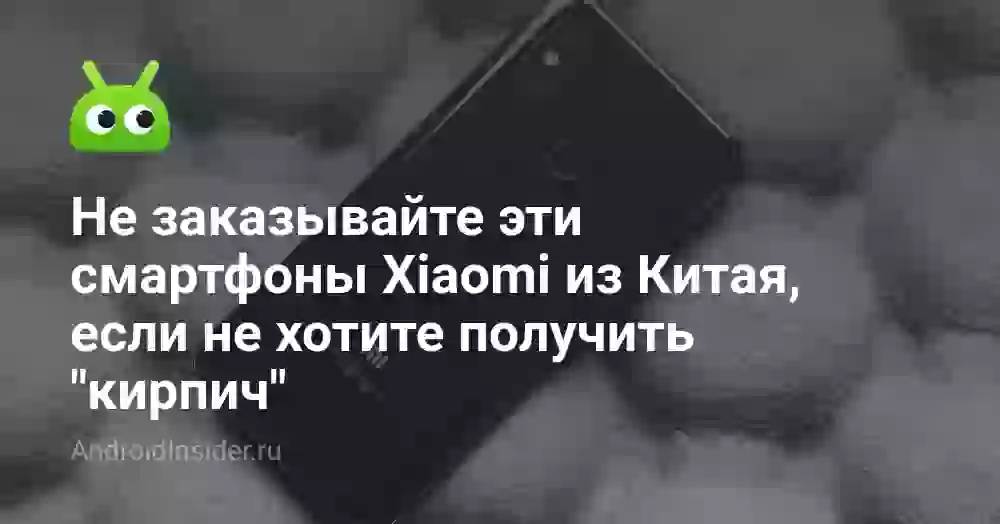 Не заказывайте эти смартфоны Xiaomi из Китая, если не хотите получить «кирпич»