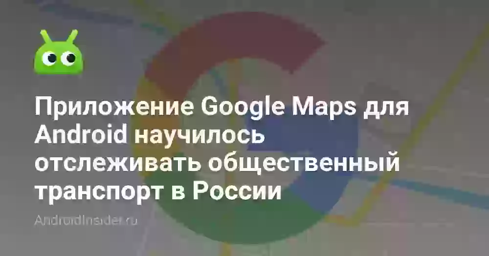 Приложение Google Maps для Android научилось отслеживать общественный транспорт в России