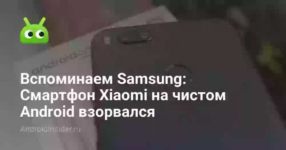 Вспоминаем Samsung: Смартфон Xiaomi на чистом Android взорвался