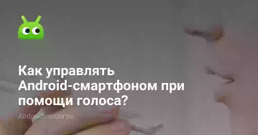 Как управлять Android-смартфоном при помощи голоса?