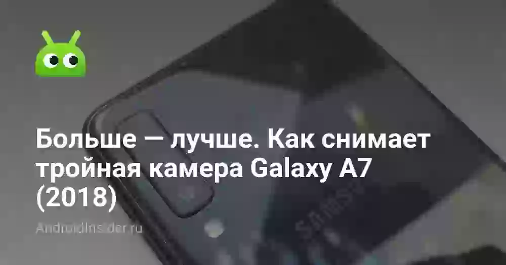 Больше — лучше. Как снимает тройная камера Galaxу A7 (2018)