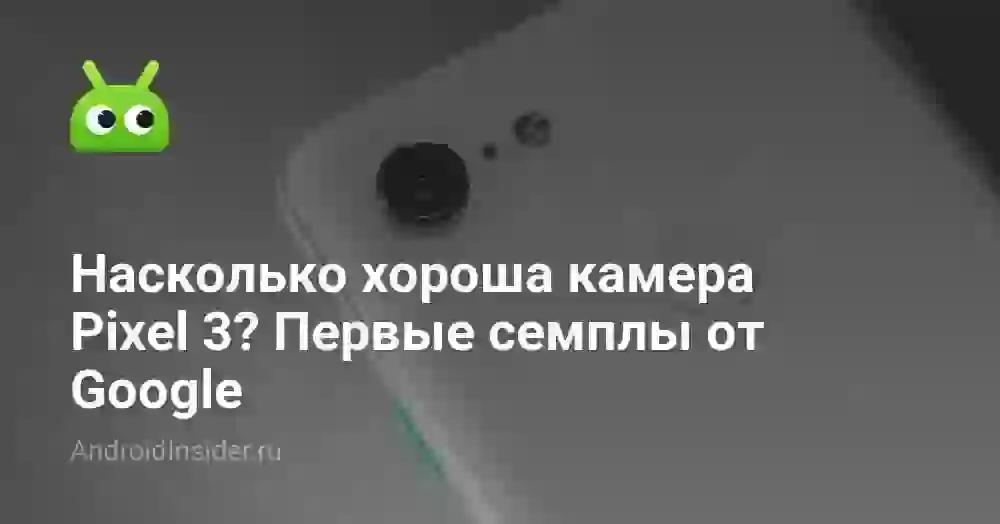 Насколько хороша камера Pixel 3? Первые семплы от Google