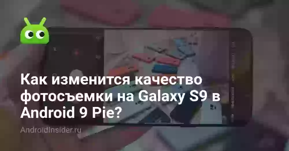 Как изменится качество фотосъемки на Galaxy S9 в Android 9 Pie?