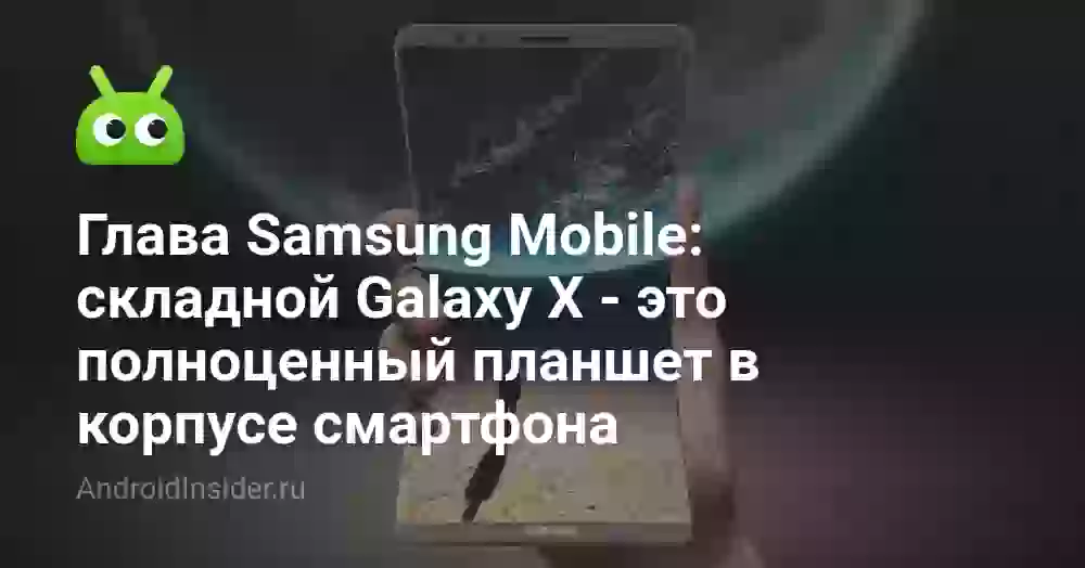 Глава Samsung Mobile: складной Galaxy X — это полноценный планшет в корпусе смартфона