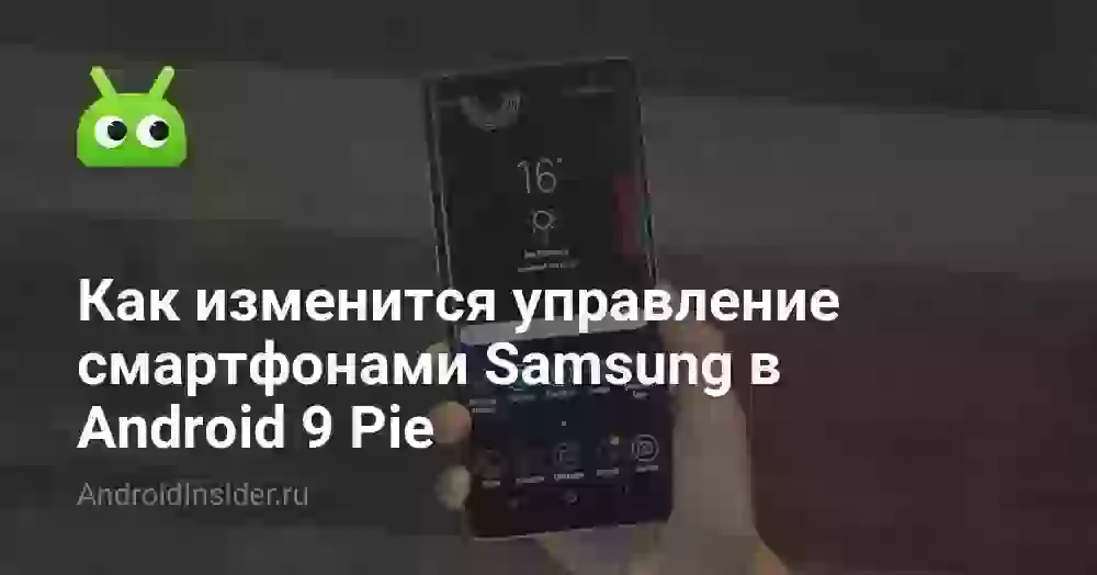 Как изменится управление смартфонами Samsung в Android 9 Pie