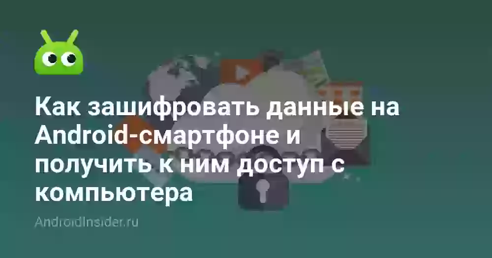 Как зашифровать данные на Android-смартфоне и получить к ним доступ с компьютера